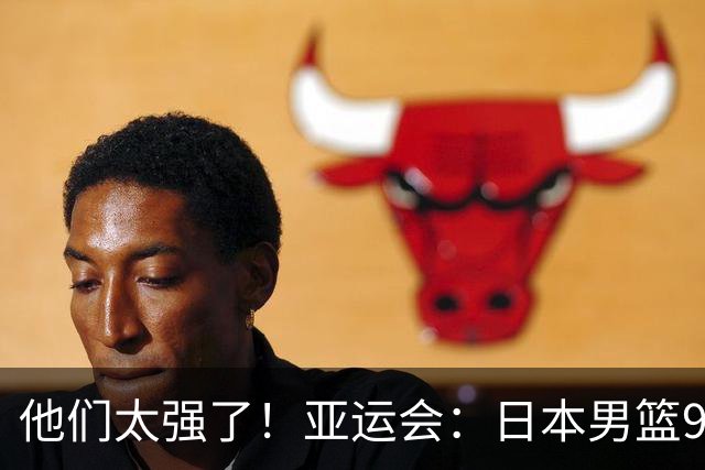 他们太强了！亚运会：日本男篮97-78晋级决赛，中国男篮无缘决赛